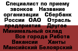 Специалист по приему звонков › Название организации ­ Сбербанк России, ОАО › Отрасль предприятия ­ Другое › Минимальный оклад ­ 18 500 - Все города Работа » Вакансии   . Ханты-Мансийский,Белоярский г.